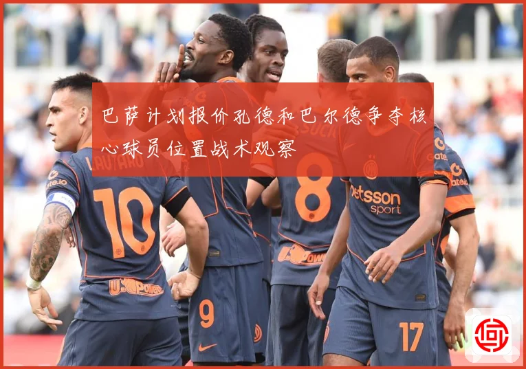 巴萨计划报价孔德和巴尔德争夺核心球员位置战术观察