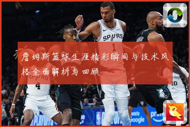 詹姆斯篮球生涯精彩瞬间与技术风格全面解析与回顾