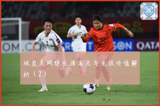 坂直美网球生涯高光与竞技价值解析（2）