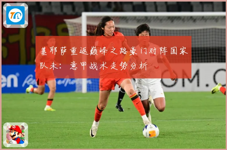 基耶萨重返巅峰之路豪门对阵国家队未：意甲战术走势分析