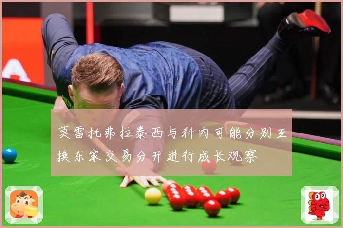 莫雷托弗拉泰西与科内可能分别互换东家交易分开进行成长观察