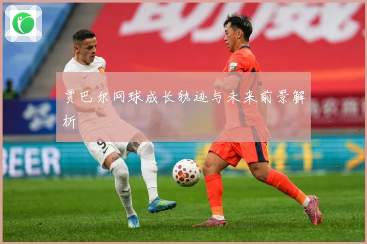 贾巴尔网球成长轨迹与未来前景解析