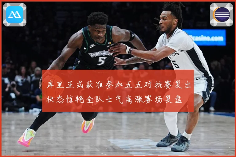 库里正式获准参加五五对抗赛复出状态惊艳全队士气高涨赛场复盘