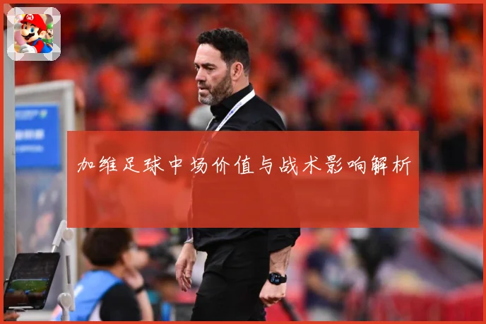 加维足球中场价值与战术影响解析