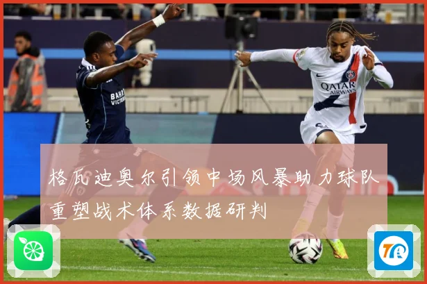 格瓦迪奥尔引领中场风暴助力球队重塑战术体系数据研判