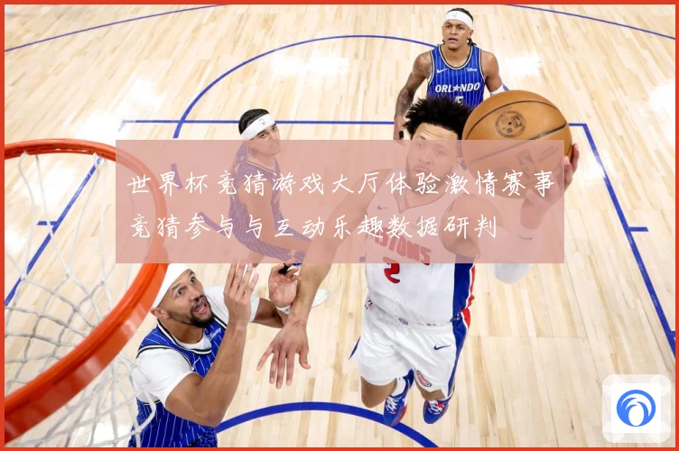 世界杯竞猜游戏大厅体验激情赛事竞猜参与与互动乐趣数据研判