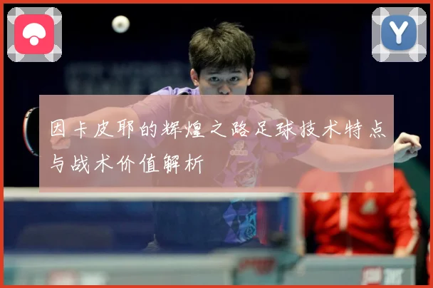因卡皮耶的辉煌之路足球技术特点与战术价值解析