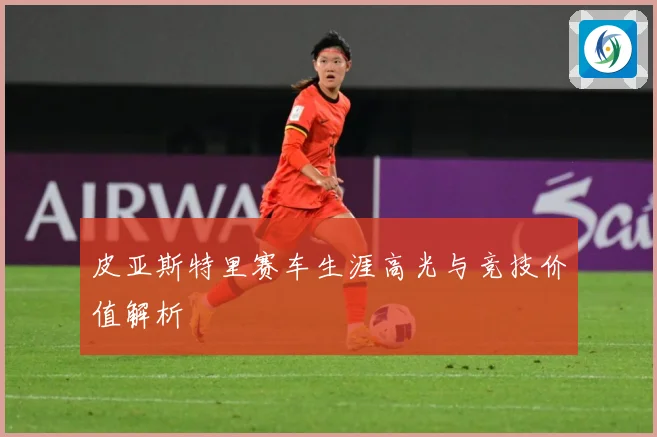 皮亚斯特里赛车生涯高光与竞技价值解析