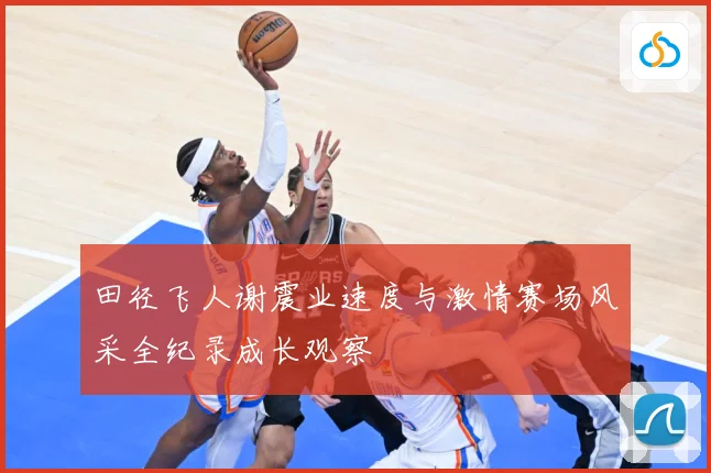 田径飞人谢震业速度与激情赛场风采全纪录成长观察