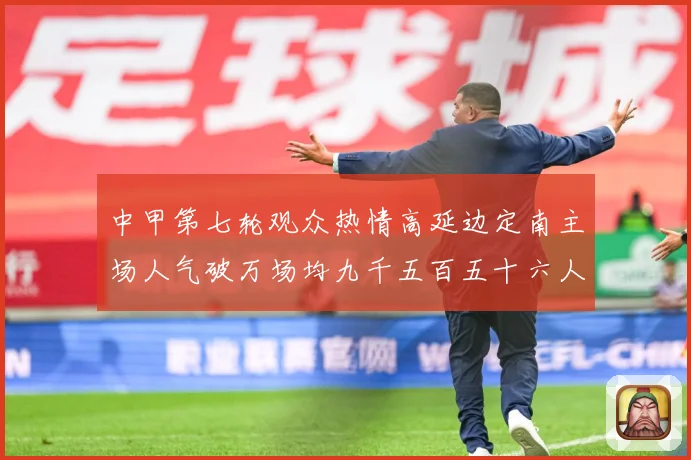 中甲第七轮观众热情高延边定南主场人气破万场均九千五百五十六人战术观察