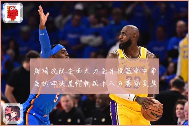 周琦攻防全面火力全开投篮命中率高送四次盖帽斩获十八分赛场复盘