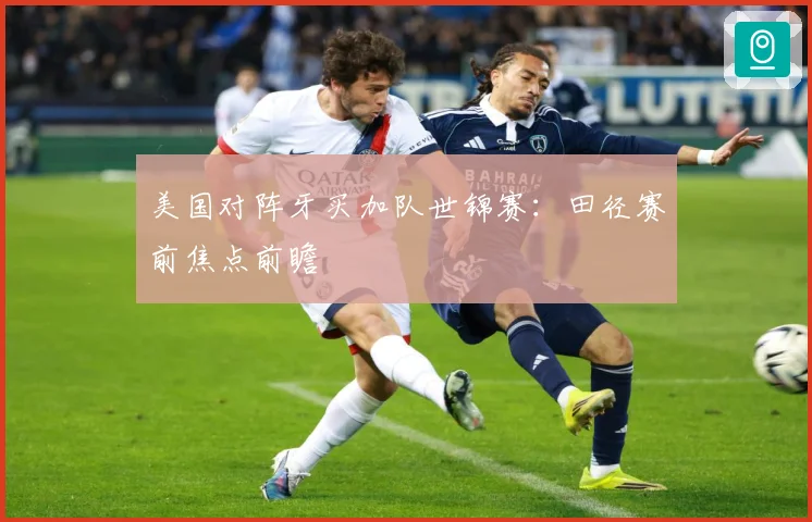 美国对阵牙买加队世锦赛：田径赛前焦点前瞻