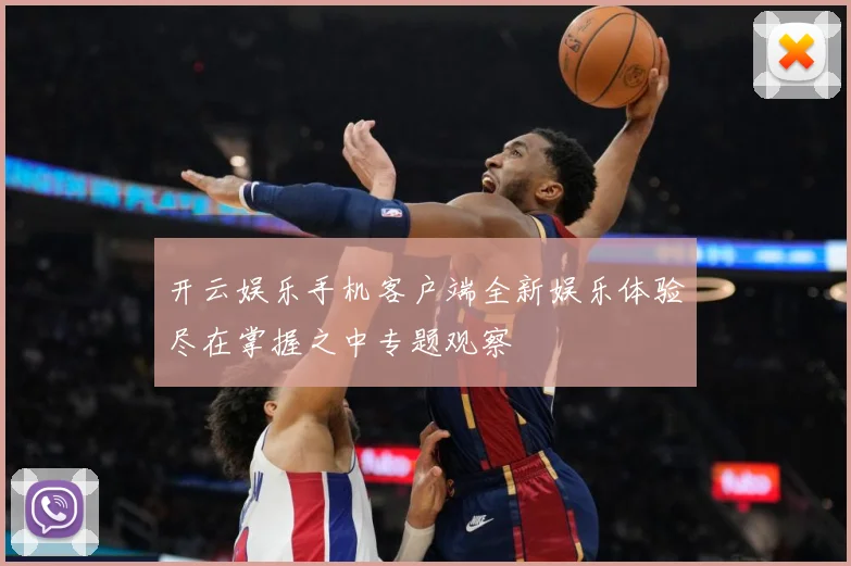 开云娱乐手机客户端全新娱乐体验尽在掌握之中专题观察