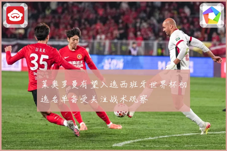 莱奥罗曼有望入选西班牙世界杯初选名单备受关注战术观察