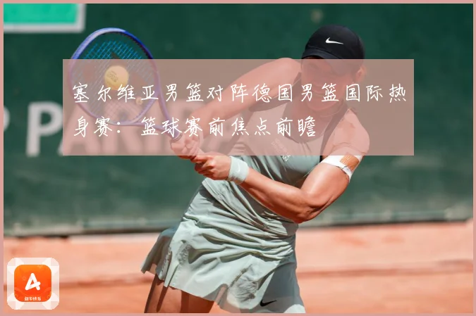 塞尔维亚男篮对阵德国男篮国际热身赛：篮球赛前焦点前瞻