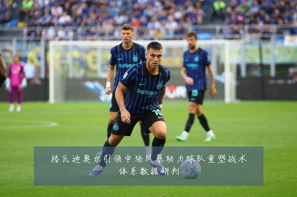 格瓦迪奥尔引领中场风暴助力球队重塑战术体系数据研判