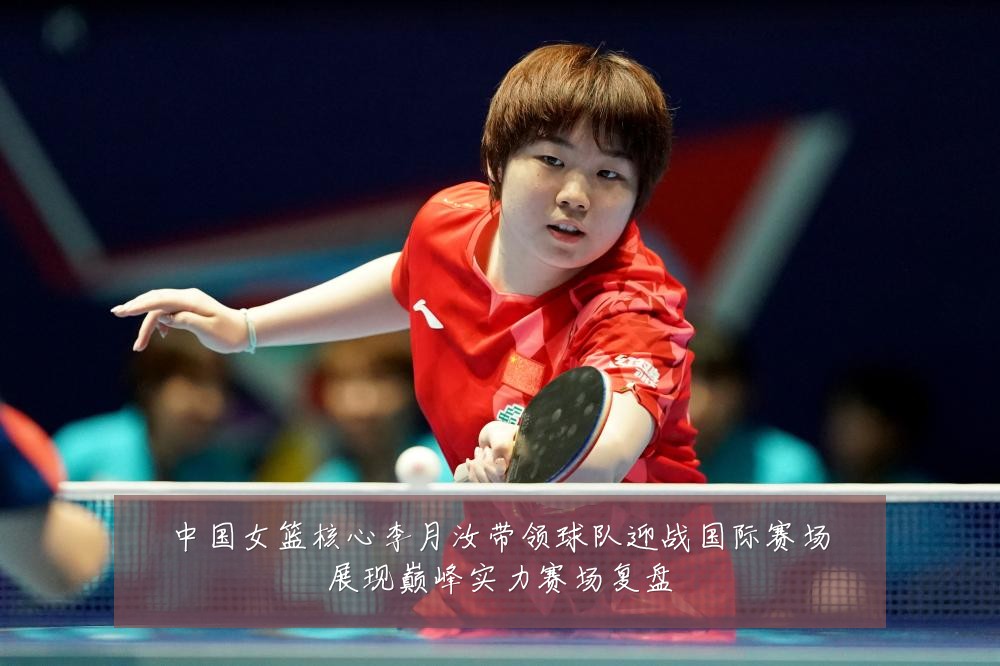 中国女篮核心李月汝带领球队迎战国际赛场展现巅峰实力赛场复盘