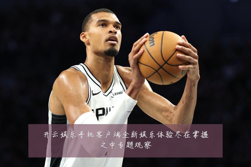 开云娱乐手机客户端全新娱乐体验尽在掌握之中专题观察