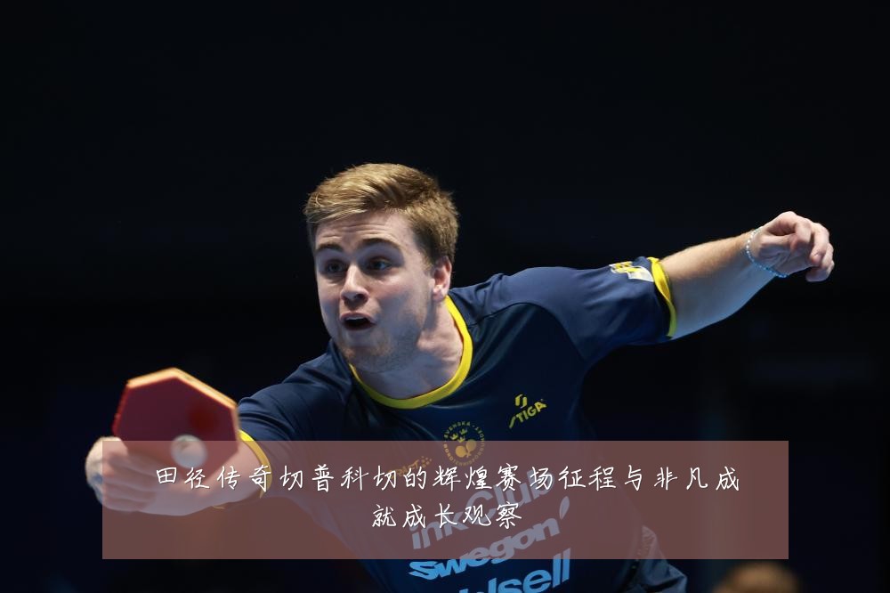 田径传奇切普科切的辉煌赛场征程与非凡成就成长观察