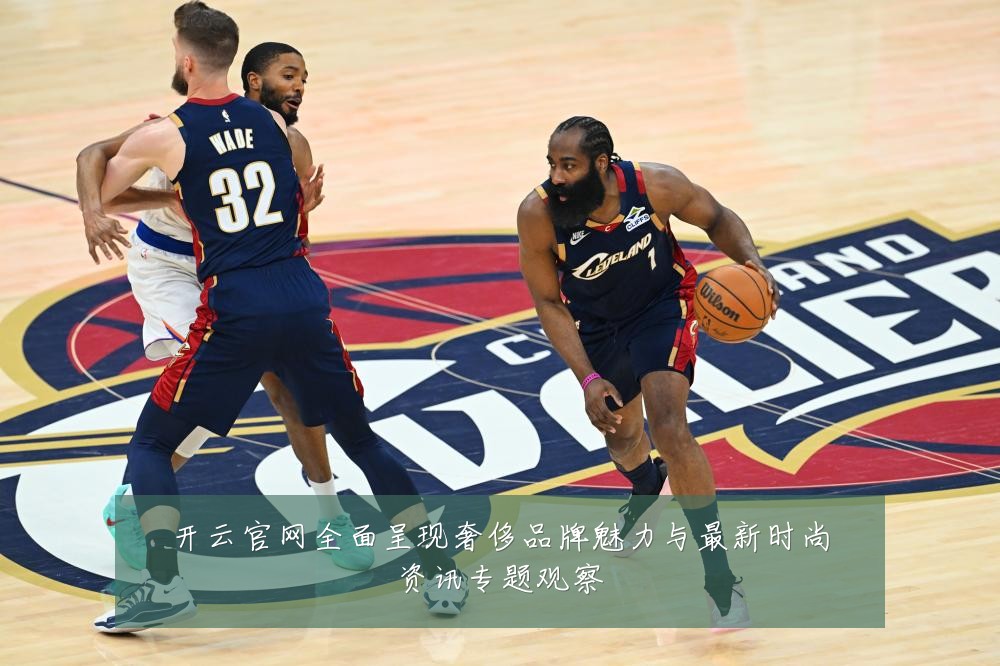 开云官网全面呈现奢侈品牌魅力与最新时尚资讯专题观察