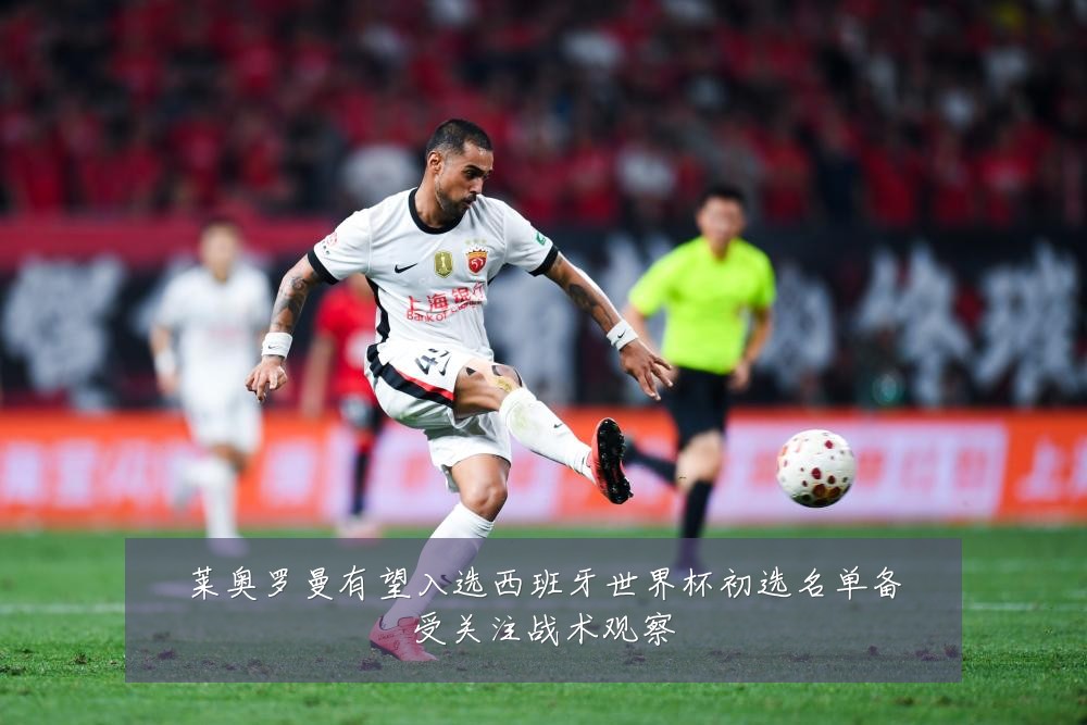 莱奥罗曼有望入选西班牙世界杯初选名单备受关注战术观察