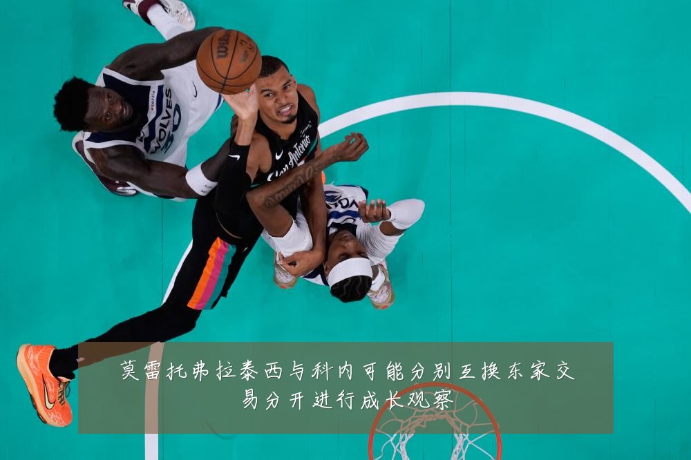 莫雷托弗拉泰西与科内可能分别互换东家交易分开进行成长观察