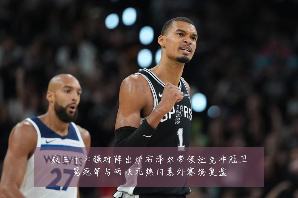 疯三十六强对阵出炉布泽尔带领杜克冲冠卫冕冠军与两状元热门意外赛场复盘