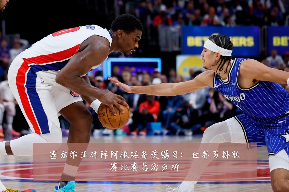 塞尔维亚对阵阿根廷备受瞩目:世界男排联赛比赛悬念分析