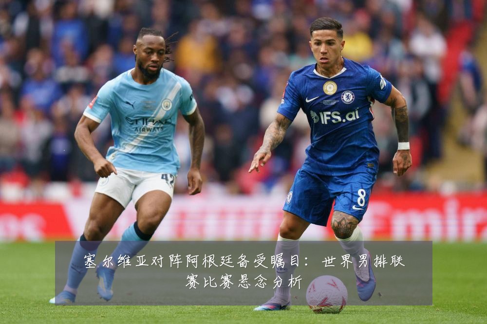 塞尔维亚对阵阿根廷备受瞩目:世界男排联赛比赛悬念分析