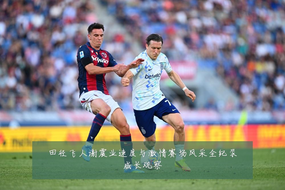 田径飞人谢震业速度与激情赛场风采全纪录成长观察