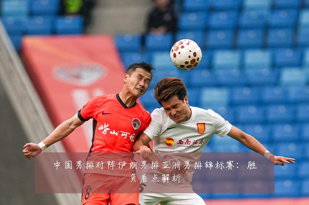 中国男排对阵伊朗男排亚洲男排锦标赛：胜负看点解析